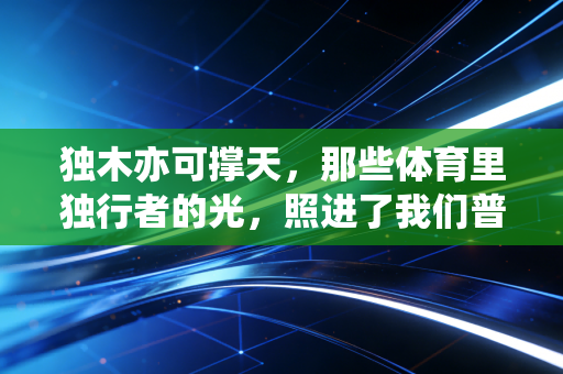 独木亦可撑天,那些体育里独行者的光,照进了我们普通人的生活 独木亦可撑天,那些体育里独行者的光,照进了我们普通人的生活