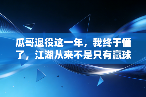 瓜哥退役这一年,我终于懂了,江湖从来不是只有赢球这一种答案 瓜哥退役这一年,我终于懂了,江湖从来不是只有赢球这一种答案