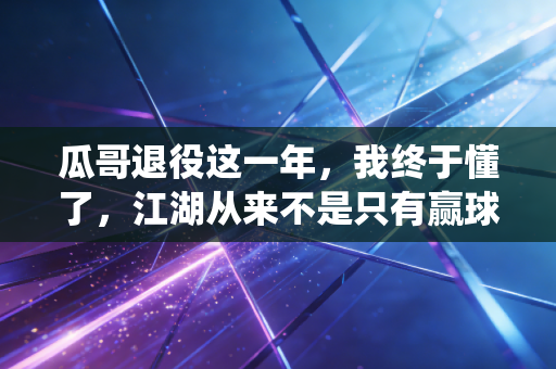 瓜哥退役这一年,我终于懂了,江湖从来不是只有赢球这一种答案 瓜哥退役这一年,我终于懂了,江湖从来不是只有赢球这一种答案