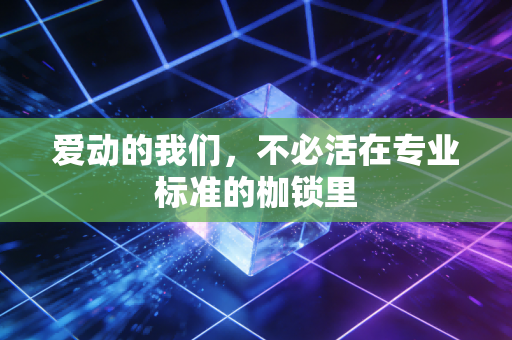 爱动的我们,不必活在专业标准的枷锁里 爱动的我们,不必活在专业标准的枷锁里