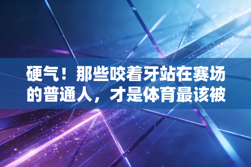 硬气!那些咬着牙站在赛场的普通人,才是体育最该被看见的魂 硬气!那些咬着牙站在赛场的普通人,才是体育最该被看见的魂