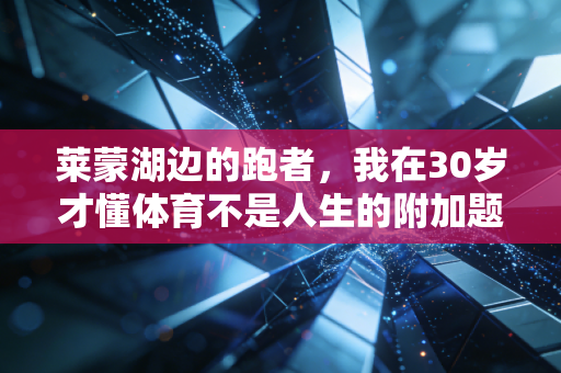 莱蒙湖边的跑者,我在30岁才懂体育不是人生的附加题 莱蒙湖边的跑者,我在30岁才懂体育不是人生的附加题