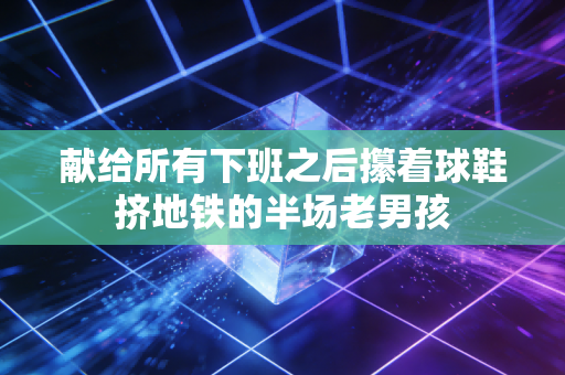 献给所有下班之后攥着球鞋挤地铁的半场老男孩 献给所有下班之后攥着球鞋挤地铁的半场老男孩
