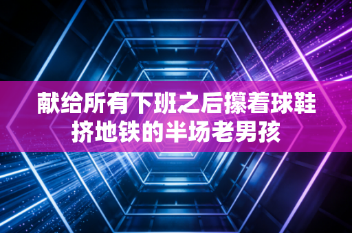 献给所有下班之后攥着球鞋挤地铁的半场老男孩