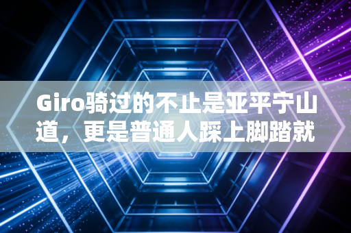 Giro骑过的不止是亚平宁山道,更是普通人踩上脚踏就够得着的热爱 Giro骑过的不止是亚平宁山道,更是普通人踩上脚踏就够得着的热爱
