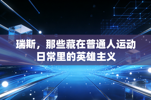 瑞斯,那些藏在普通人运动日常里的英雄主义 瑞斯,那些藏在普通人运动日常里的英雄主义