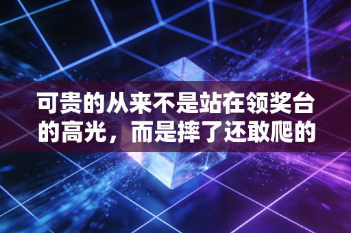 可贵的从来不是站在领奖台的高光,而是摔了还敢爬的每一步 可贵的从来不是站在领奖台的高光,而是摔了还敢爬的每一步
