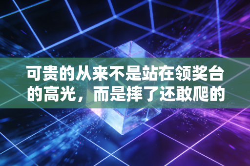 可贵的从来不是站在领奖台的高光,而是摔了还敢爬的每一步 可贵的从来不是站在领奖台的高光,而是摔了还敢爬的每一步