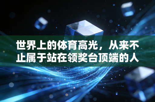 世界上的体育高光,从来不止属于站在领奖台顶端的人 世界上的体育高光,从来不止属于站在领奖台顶端的人