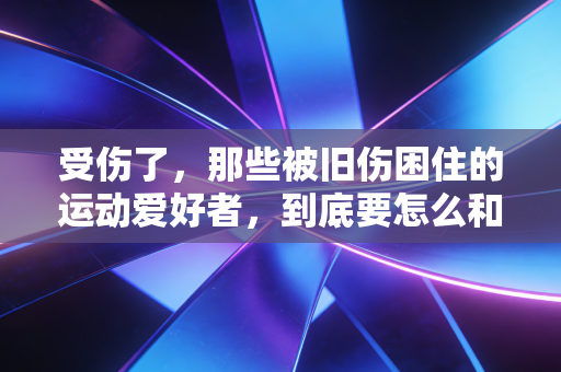 受伤了,那些被旧伤困住的运动爱好者,到底要怎么和自己的身体和解? 受伤了,那些被旧伤困住的运动爱好者,到底要怎么和自己的身体和解?