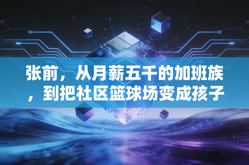 张前,从月薪五千的加班族,到把社区篮球场变成孩子暑期避风港的篮球大叔 张前,从月薪五千的加班族,到把社区篮球场变成孩子暑期避风港的篮球大叔