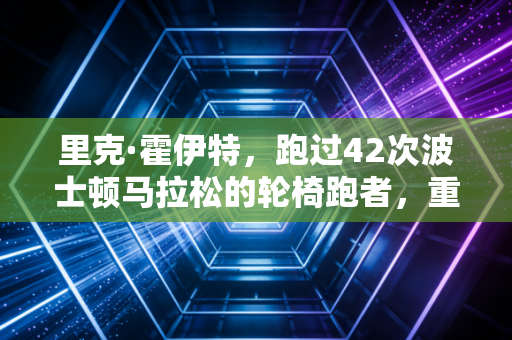 里克·霍伊特,跑过42次波士顿马拉松的轮椅跑者,重新定义了体育的意义 里克·霍伊特,跑过42次波士顿马拉松的轮椅跑者,重新定义了体育的意义