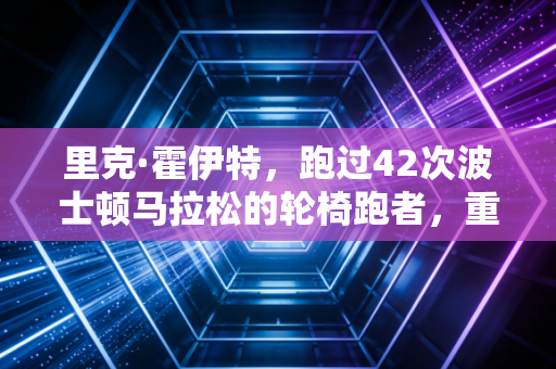 里克·霍伊特,跑过42次波士顿马拉松的轮椅跑者,重新定义了体育的意义 里克·霍伊特,跑过42次波士顿马拉松的轮椅跑者,重新定义了体育的意义