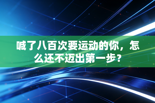 喊了八百次要运动的你,怎么还不迈出第一步? 喊了八百次要运动的你,怎么还不迈出第一步?