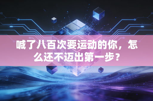 喊了八百次要运动的你,怎么还不迈出第一步? 喊了八百次要运动的你,怎么还不迈出第一步?