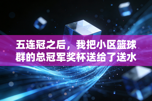 五连冠之后，我把小区篮球群的总冠军奖杯送给了送水工