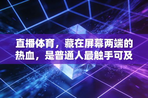 直播体育，藏在屏幕两端的热血，是普通人最触手可及的青春解药