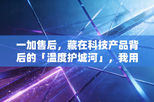 一加售后,藏在科技产品背后的「温度护城河」,我用三次亲身经历说清它到底好不好 一加售后,藏在科技产品背后的「温度护城河」,我用三次亲身经历说清它到底好不好