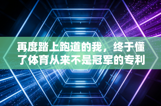 再度踏上跑道的我,终于懂了体育从来不是冠军的专利 再度踏上跑道的我,终于懂了体育从来不是冠军的专利