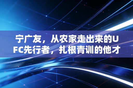 宁广友,从农家走出来的UFC先行者,扎根青训的他才是中国格斗的隐形基石 宁广友,从农家走出来的UFC先行者,扎根青训的他才是中国格斗的隐形基石