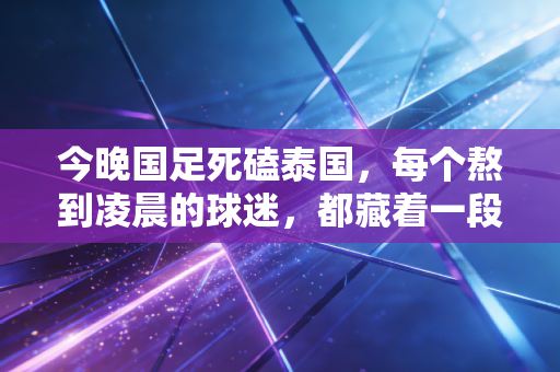 今晚国足死磕泰国,每个熬到凌晨的球迷,都藏着一段和足球拧巴的青春 今晚国足死磕泰国,每个熬到凌晨的球迷,都藏着一段和足球拧巴的青春