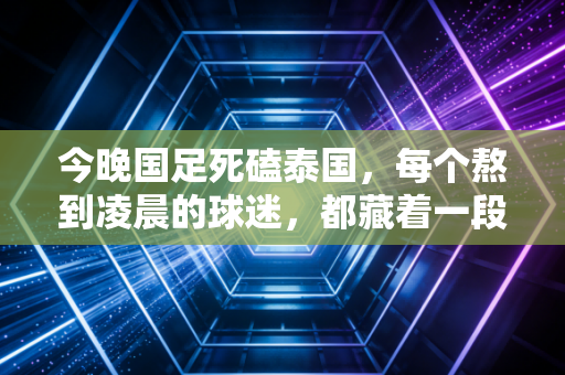 今晚国足死磕泰国,每个熬到凌晨的球迷,都藏着一段和足球拧巴的青春 今晚国足死磕泰国,每个熬到凌晨的球迷,都藏着一段和足球拧巴的青春