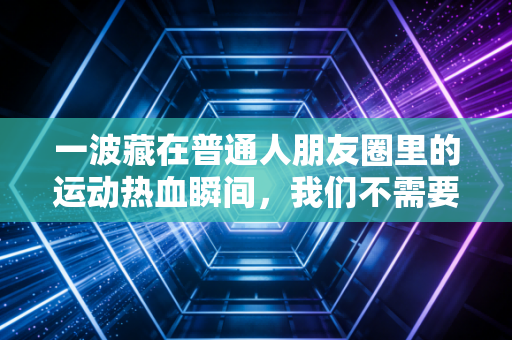 一波藏在普通人朋友圈里的运动热血瞬间,我们不需要当冠军,只需要赢过昨天的自己 一波藏在普通人朋友圈里的运动热血瞬间,我们不需要当冠军,只需要赢过昨天的自己