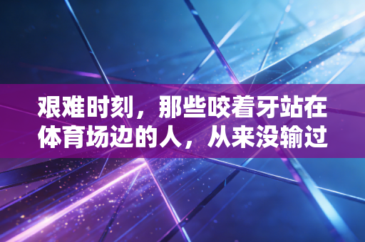 艰难时刻,那些咬着牙站在体育场边的人,从来没输过 艰难时刻,那些咬着牙站在体育场边的人,从来没输过