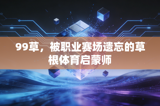 99草,被职业赛场遗忘的草根体育启蒙师 99草,被职业赛场遗忘的草根体育启蒙师