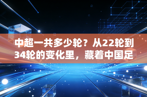 中超一共多少轮?从22轮到34轮的变化里,藏着中国足球最真实的烟火气 中超一共多少轮?从22轮到34轮的变化里,藏着中国足球最真实的烟火气