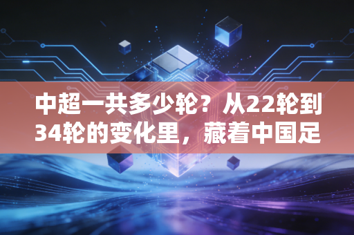 中超一共多少轮?从22轮到34轮的变化里,藏着中国足球最真实的烟火气 中超一共多少轮?从22轮到34轮的变化里,藏着中国足球最真实的烟火气