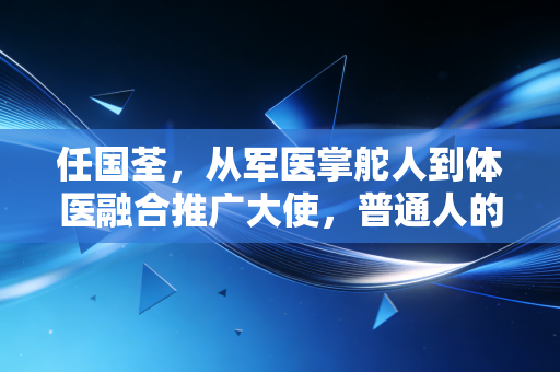 任国荃,从军医掌舵人到体医融合推广大使,普通人的健康密码藏在动与医的结合里 任国荃,从军医掌舵人到体医融合推广大使,普通人的健康密码藏在动与医的结合里