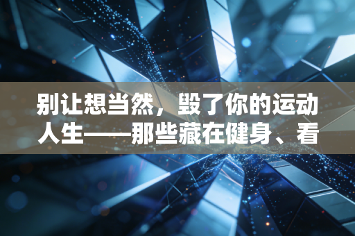别让想当然,毁了你的运动人生——那些藏在健身、看球里的认知陷阱 别让想当然,毁了你的运动人生——那些藏在健身、看球里的认知陷阱