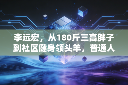 李远宏,从180斤三高胖子到社区健身领头羊,普通人的体育从来不是拿奖牌 李远宏,从180斤三高胖子到社区健身领头羊,普通人的体育从来不是拿奖牌