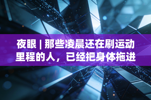 夜眼 | 那些凌晨还在刷运动里程的人,已经把身体拖进了危险区 夜眼 | 那些凌晨还在刷运动里程的人,已经把身体拖进了危险区