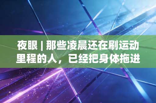 夜眼 | 那些凌晨还在刷运动里程的人,已经把身体拖进了危险区 夜眼 | 那些凌晨还在刷运动里程的人,已经把身体拖进了危险区