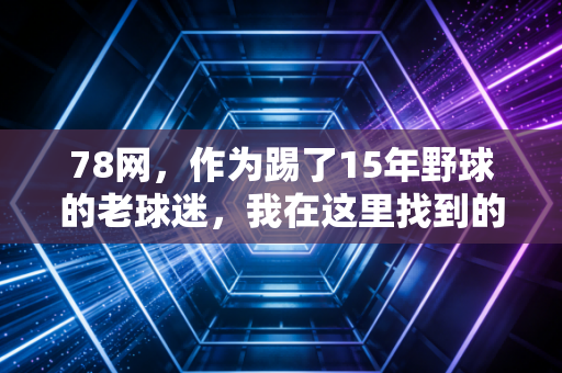 78网,作为踢了15年野球的老球迷,我在这里找到的远不止赛事直播 78网,作为踢了15年野球的老球迷,我在这里找到的远不止赛事直播