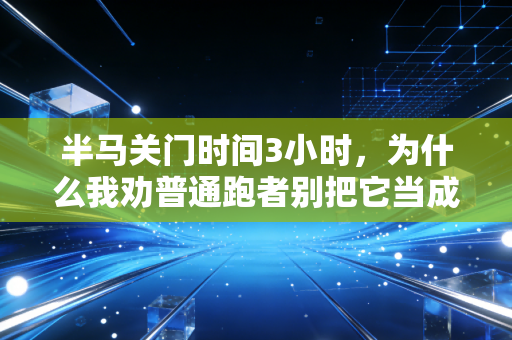 半马关门时间3小时,为什么我劝普通跑者别把它当成淘汰线 半马关门时间3小时,为什么我劝普通跑者别把它当成淘汰线
