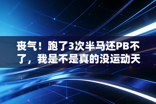 丧气!跑了3次半马还PB不了,我是不是真的没运动天赋? 丧气!跑了3次半马还PB不了,我是不是真的没运动天赋?