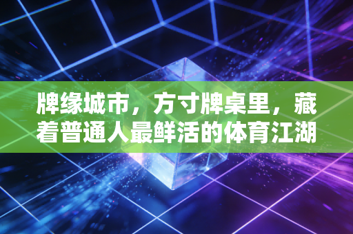 牌缘城市,方寸牌桌里,藏着普通人最鲜活的体育江湖 牌缘城市,方寸牌桌里,藏着普通人最鲜活的体育江湖