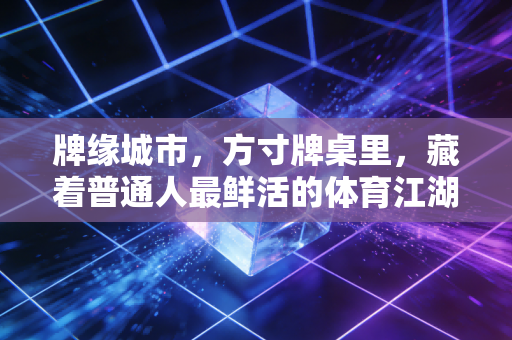 牌缘城市,方寸牌桌里,藏着普通人最鲜活的体育江湖 牌缘城市,方寸牌桌里,藏着普通人最鲜活的体育江湖