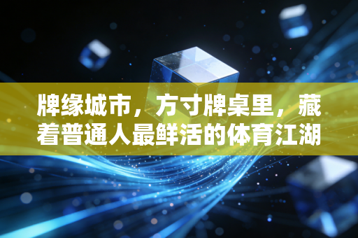 牌缘城市，方寸牌桌里，藏着普通人最鲜活的体育江湖