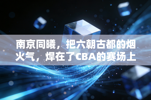 南京同曦,把六朝古都的烟火气,焊在了CBA的赛场上 南京同曦,把六朝古都的烟火气,焊在了CBA的赛场上