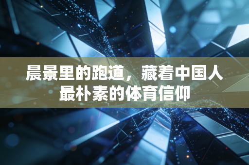 晨景里的跑道,藏着中国人最朴素的体育信仰 晨景里的跑道,藏着中国人最朴素的体育信仰