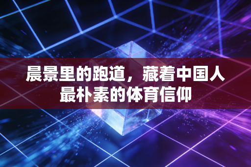 晨景里的跑道,藏着中国人最朴素的体育信仰 晨景里的跑道,藏着中国人最朴素的体育信仰