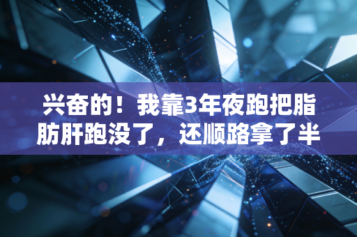 兴奋的!我靠3年夜跑把脂肪肝跑没了,还顺路拿了半马奖牌 兴奋的!我靠3年夜跑把脂肪肝跑没了,还顺路拿了半马奖牌