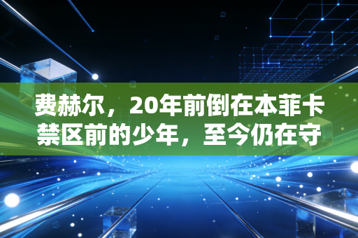 费赫尔，20年前倒在本菲卡禁区前的少年，至今仍在守护全世界踢球的人
