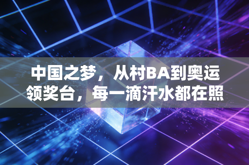 中国之梦,从村BA到奥运领奖台,每一滴汗水都在照见体育强国的模样 中国之梦,从村BA到奥运领奖台,每一滴汗水都在照见体育强国的模样