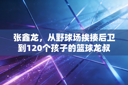张鑫龙，从野球场挨揍后卫到120个孩子的篮球龙叔