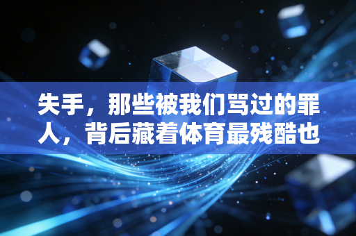 失手,那些被我们骂过的罪人,背后藏着体育最残酷也最公平的真相 失手,那些被我们骂过的罪人,背后藏着体育最残酷也最公平的真相